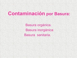 Contaminación   por Basura: Basura orgánica. Basura inorgánica Basura  sanitaria.   
