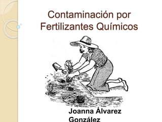 Contaminación por
Fertilizantes Químicos
Joanna Álvarez
 