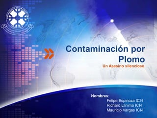 Contaminación por
           Plomo
          Un Asesino silencioso




     Nombres:
           Felipe Espinoza ICI-I
                     LOGO
           Richard Llinima ICI-I
           Mauricio Vargas ICI-I
 