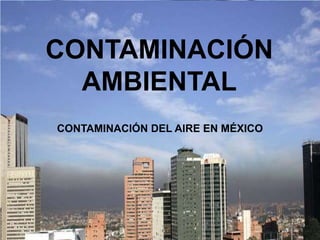 CONTAMINACIÓN
  AMBIENTAL
CONTAMINACIÓN DEL AIRE EN MÉXICO
 
