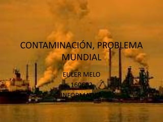CONTAMINACIÓN, PROBLEMA MUNDIAL,[object Object],EULER MELO,[object Object],160602,[object Object],INFORMATICA,[object Object]