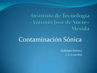 Contaminación Sónica
Dubraska Pedroza
C.I. 12.142.804
 