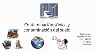 Contaminación sónica y
contaminación del suelo
Realizado por:
Alejandro Vásquez
C.I. 27.650.138
Código 42
Sección 1B
 