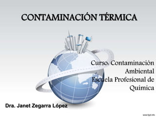 CONTAMINACIÓN TÉRMICA 
Curso: Contaminación 
Ambiental 
Escuela Profesional de 
Química 
Dra. Janet Zegarra López 
 