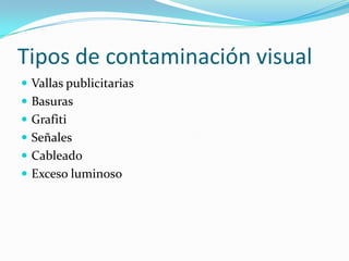 Tipos de contaminación visual
 Vallas publicitarias
 Basuras
 Grafiti
 Señales

 Cableado
 Exceso luminoso

 