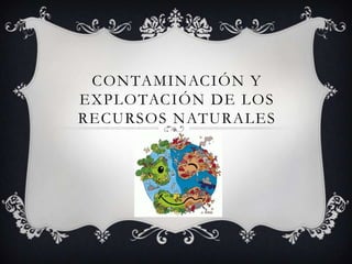 CONTAMINACIÓN Y
EXPLOTACIÓN DE LOS
RECURSOS NATURALES
 