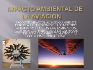 PRODUCE IMPACTOS AL MEDIO AMBIENTE
DEBIDO A LAS EMISIONES DE LOS MOTORES
AERODINAMICOS, CON CONTAMINACION
ACUSTICA, CON PARTICULAS DE GASES QUE
CONTRIBUYEN AL CAMBIO CLIMATICO Y AL
OSCURECIMIENTTO GLOBAL.
 