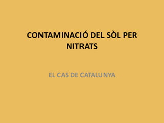 CONTAMINACIÓ DEL SÒL PER 
NITRATS 
EL CAS DE CATALUNYA 
 
