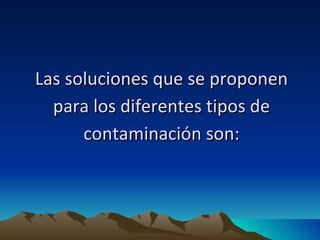 Las soluciones que se proponen para los diferentes tipos de contaminación son: 
