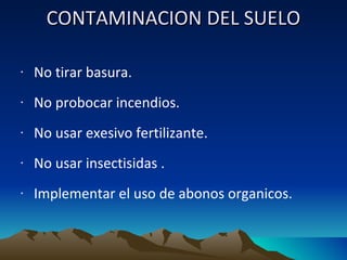 CONTAMINACION DEL SUELO No tirar basura. No probocar incendios. No usar exesivo fertilizante. No usar insectisidas . Implementar el uso de abonos organicos. 
