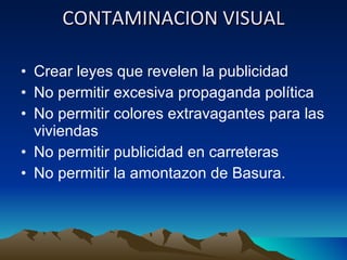 CONTAMINACION VISUAL Crear leyes que revelen la publicidad No permitir excesiva propaganda política No permitir colores extravagantes para las viviendas No permitir publicidad en carreteras No permitir la amontazon de Basura. 