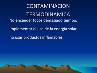 CONTAMINACION TERMODINAMICA No encender focos demasiado tiempo.  Implementar el uso de la energía solar  no usar productos inflamables   