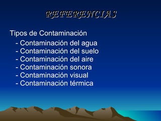 REFERENCIAS Tipos de Contaminación - Contaminación del agua - Contaminación del suelo - Contaminación del aire - Contaminación sonora - Contaminación visual - Contaminación térmica 