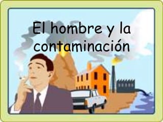 El hombre y la
contaminación
 