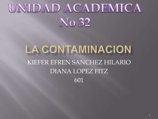 LA CONTAMINACION KIEFER EFREN SANCHEZ HILARIO DIANA LOPEZ FITZ 601 UNIDAD ACADEMICA No 32 1 