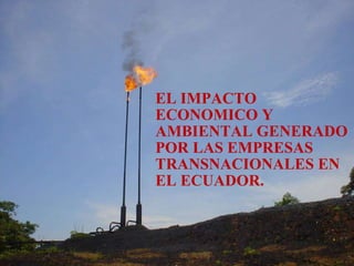 EL IMPACTO ECONOMICO Y AMBIENTAL GENERADO POR LAS EMPRESAS TRANSNACIONALES EN EL ECUADOR. 