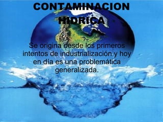 CONTAMINACION HIDRICA Se origina desde los primeros intentos de industrialización y hoy en día es una problemática generalizada. 