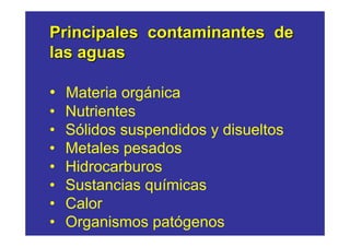 Principales contaminantes de
las aguas

• Materia orgánica
•   Nutrientes
•   Sólidos suspendidos y disueltos
•   Metales pesados
•   Hidrocarburos
•   Sustancias químicas
•   Calor
•   Organismos patógenos
 
