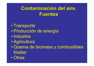 Contaminación del aire.
          Fuentes

• Transporte
• Producción de energía
• Industria
• Agricultura
• Quema de biomasa y combustibles
  fósiles
• Otras
 