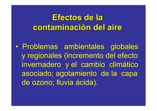 Efectos de la
     contaminación del aire

• Problemas ambientales globales
  y regionales (incremento del efecto
  invernadero y el cambio climático
  asociado; agotamiento de la capa
  de ozono; lluvia ácida).
 