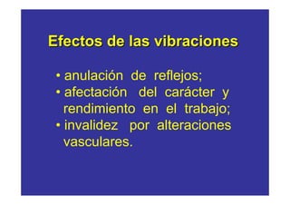 Efectos de las vibraciones

 • anulación de reflejos;
 • afectación del carácter y
   rendimiento en el trabajo;
 • invalidez por alteraciones
   vasculares.
 