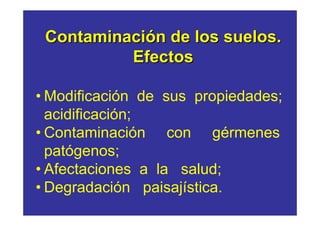 Contaminación de los suelos.
          Efectos

• Modificación de sus propiedades;
  acidificación;
• Contaminación con gérmenes
  patógenos;
• Afectaciones a la salud;
• Degradación paisajística.
 