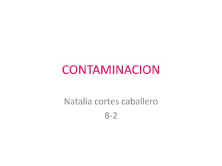 CONTAMINACION

Natalia cortes caballero
          8-2
 