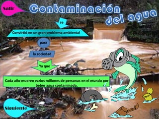 Salir


                               se

    Convirtió en un gran problema ambiental

                   para

               la sociedad


                   Ya que


Cada año mueren varios millones de personas en el mundo por
                beber agua contaminada.




Siguiente
 