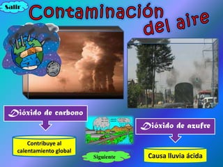 Salir




 Dióxido de carbono
                                      Dióxido de azufre

       Contribuye al
   calentamiento global
                          Siguiente    Causa lluvia ácida
 