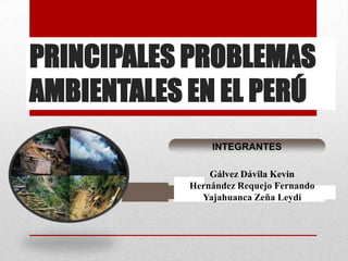 PRINCIPALES PROBLEMAS
AMBIENTALES EN EL PERÚ
FACILITADORES:
INTEGRANTES
Gálvez Dávila Kevin
Hernández Requejo Fernando
Yajahuanca Zeña Leydi
 