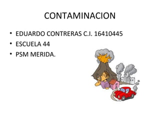 CONTAMINACION
• EDUARDO CONTRERAS C.I. 16410445
• ESCUELA 44
• PSM MERIDA.
 