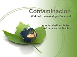 Contaminacion
Modulo2: La investigación social

Jennifer Martínez Juárez
Adriana Karina Macías

 