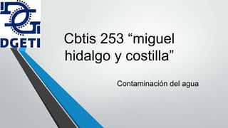 Cbtis 253 “miguel
hidalgo y costilla”
Contaminación del agua
 