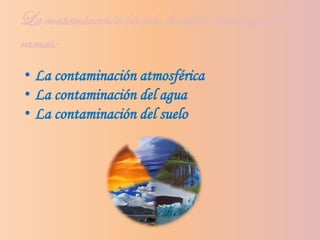 La contaminación ha sido dividida en tres grandes
ramas:
• La contaminación atmosférica
• La contaminación del agua
• La contaminación del suelo
 