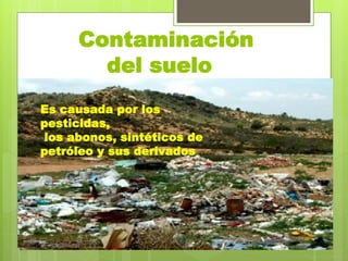 Contaminación
del suelo
Es causada por los
pesticidas,
los abonos, sintéticos de
petróleo y sus derivados
 