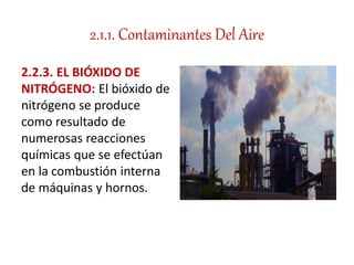 2.1.1. Contaminantes Del Aire
2.2.3. EL BIÓXIDO DE
NITRÓGENO: El bióxido de
nitrógeno se produce
como resultado de
numerosas reacciones
químicas que se efectúan
en la combustión interna
de máquinas y hornos.
 