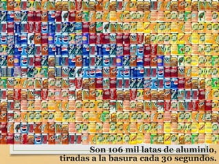 Son 106 mil latas de aluminio,
tiradas a la basura cada 30 segundos.
 
