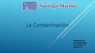 La Contaminación
Realizado por :
Leonardo Rojas
C.I: 26.243.111
Sesión: 1C
 