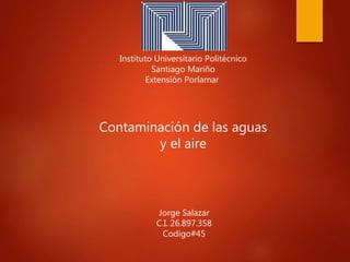 Instituto Universitario Politécnico
Santiago Mariño
Extensión Porlamar
Jorge Salazar
C.I. 26.897.358
Codigo#45
Contaminación de las aguas
y el aire
 