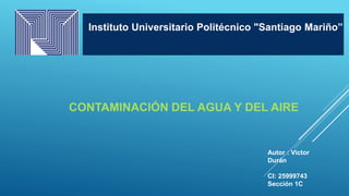 Instituto Universitario Politécnico "Santiago Mariño”
CONTAMINACIÓN DEL AGUA Y DEL AIRE
Autor : Victor
Durán
CI: 25999743
Sección 1C
 