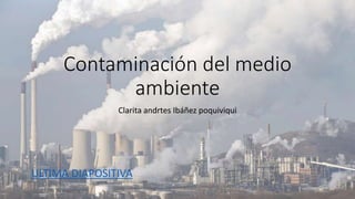 Contaminación del medio
ambiente
Clarita andrtes Ibáñez poquiviqui
ULTIMA DIAPOSITIVA
 