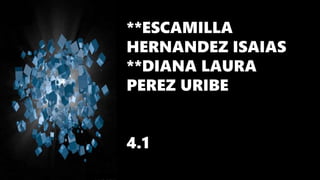 **ESCAMILLA
HERNANDEZ ISAIAS
**DIANA LAURA
PEREZ URIBE
4.1
 