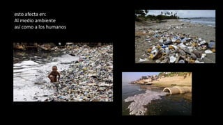 esto afecta en:
Al medio ambiente
así como a los humanos
 