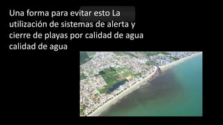 Una forma para evitar esto La
utilización de sistemas de alerta y
cierre de playas por calidad de agua
calidad de agua
 