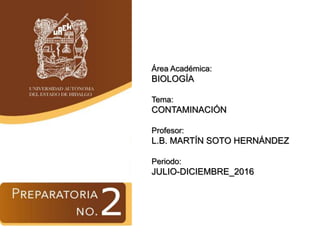 Área Académica:
BIOLOGÍA
Tema:
CONTAMINACIÓN
Profesor:
L.B. MARTÍN SOTO HERNÁNDEZ
Periodo:
JULIO-DICIEMBRE_2016
 