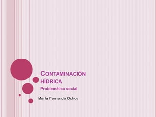 CONTAMINACIÓN
HÍDRICA
Problemática social
María Fernanda Ochoa
 