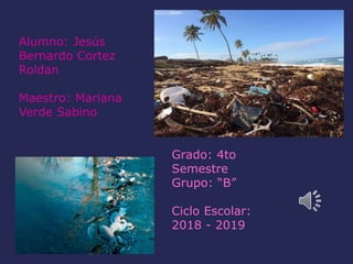 Alumno: Jesús
Bernardo Cortez
Roldan
Maestro: Mariana
Verde Sabino
Grado: 4to
Semestre
Grupo: “B”
Ciclo Escolar:
2018 - 2019
 