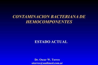 CONTAMINACION BACTERIANA DE HEMOCOMPONENTES ESTADO ACTUAL Dr. Oscar W. Torres [email_address] 