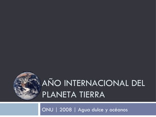ONU | 2008 | Agua dulce y océanos AÑO INTERNACIONAL DEL PLANETA TIERRA 