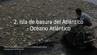 2. Isla de basura del Atlántico
- Océano Atlántico
https://www.20minutos.es/noticia/1465806/0/diversidad-
biologica/basura/oceanos/
 